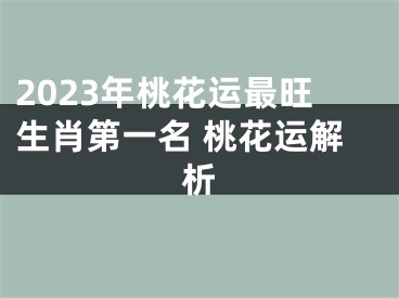 2023年桃花运最旺生肖第一名 桃花运解析