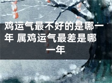 鸡运气最不好的是哪一年 属鸡运气最差是哪一年