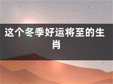 这个冬季好运将至的生肖