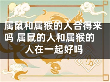 属鼠和属猴的人合得来吗 属鼠的人和属猴的人在一起好吗