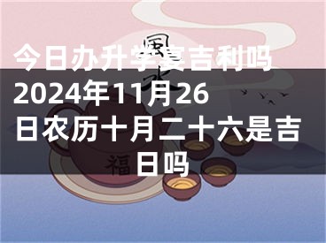 今日办升学宴吉利吗 2024年11月26日农历十月二十六是吉日吗