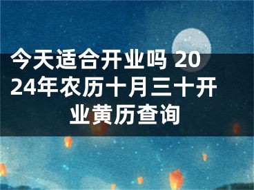 今天适合开业吗 2024年农历十月三十开业黄历查询