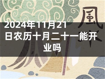 2024年11月21日农历十月二十一能开业吗
