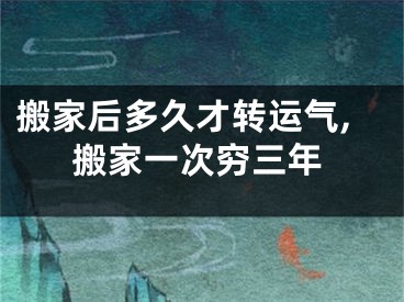 搬家后多久才转运气,搬家一次穷三年