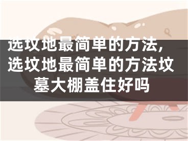 选坟地最简单的方法,选坟地最简单的方法坟墓大棚盖住好吗