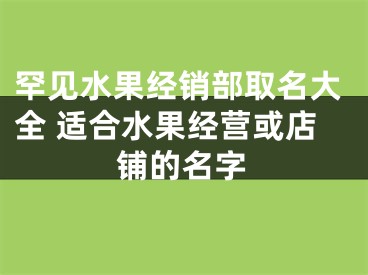 罕见水果经销部取名大全 适合水果经营或店铺的名字
