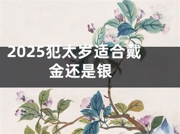 2025犯太岁适合戴金还是银 