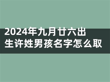2024年九月廿六出生许姓男孩名字怎么取