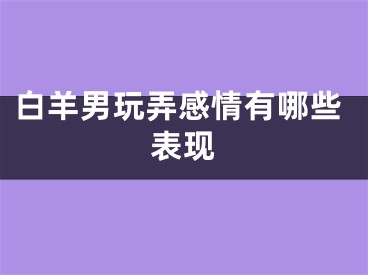 白羊男玩弄感情有哪些表现
