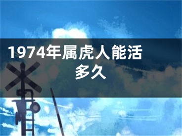 1974年属虎人能活多久