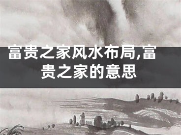 富贵之家风水布局,富贵之家的意思