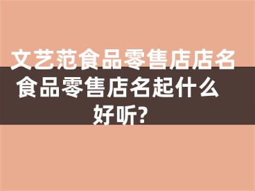 文艺范食品零售店店名 食品零售店名起什么好听?