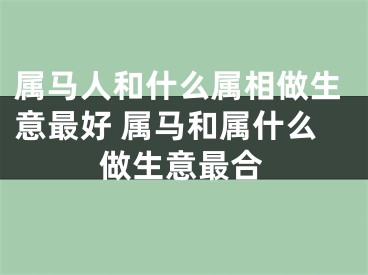 属马人和什么属相做生意最好 属马和属什么做生意最合