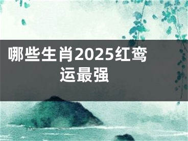 哪些生肖2025红鸾运最强 