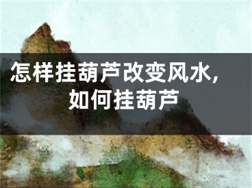 怎样挂葫芦改变风水,如何挂葫芦