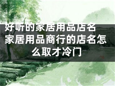 好听的家居用品店名 家居用品商行的店名怎么取才冷门