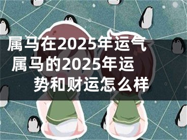 属马在2025年运气 属马的2025年运势和财运怎么样