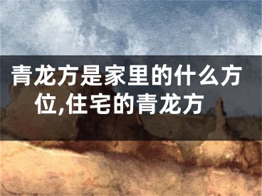 青龙方是家里的什么方位,住宅的青龙方