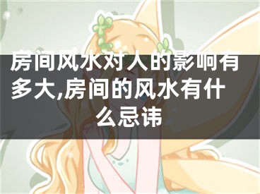 房间风水对人的影响有多大,房间的风水有什么忌讳