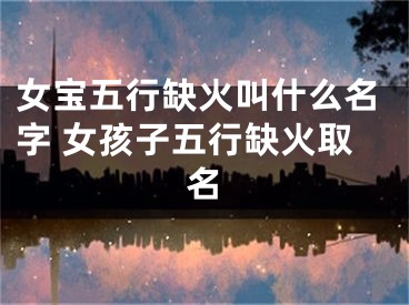 女宝五行缺火叫什么名字 女孩子五行缺火取名