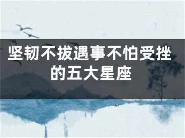 坚韧不拔遇事不怕受挫的五大星座