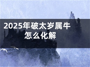 2025年破太岁属牛怎么化解 