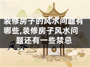 装修房子的风水问题有哪些,装修房子风水问题还有一些禁忌