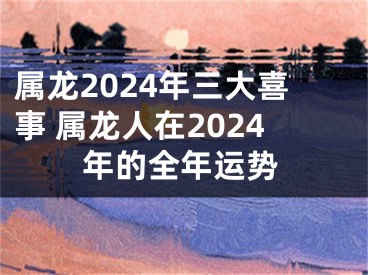 属龙2024年三大喜事 属龙人在2024年的全年运势