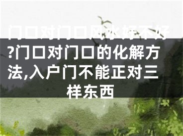 门口对门口风水好不好?门口对门口的化解方法,入户门不能正对三样东西