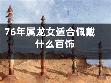 76年属龙女适合佩戴什么首饰