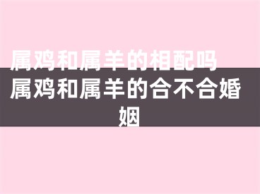 属鸡和属羊的相配吗 属鸡和属羊的合不合婚姻