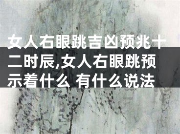 女人右眼跳吉凶预兆十二时辰,女人右眼跳预示着什么 有什么说法