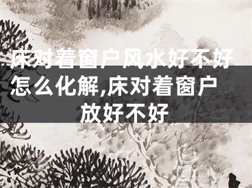 床对着窗户风水好不好怎么化解,床对着窗户放好不好
