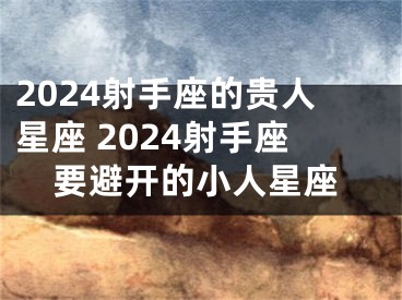 2024射手座的贵人星座 2024射手座要避开的小人星座