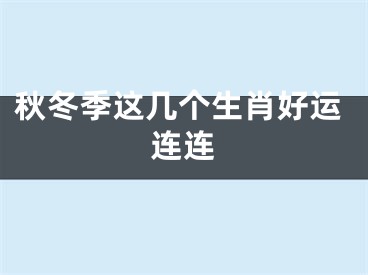秋冬季这几个生肖好运连连