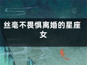 丝毫不畏惧离婚的星座女