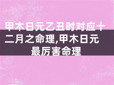 甲木日元乙丑时对应十二月之命理,甲木日元最厉害命理