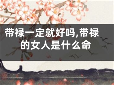 带禄一定就好吗,带禄的女人是什么命