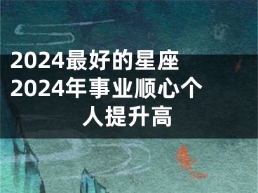 2024最好的星座 2024年事业顺心个人提升高