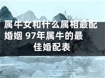 属牛女和什么属相最配婚姻 97年属牛的最佳婚配表