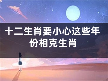 十二生肖要小心这些年份相克生肖