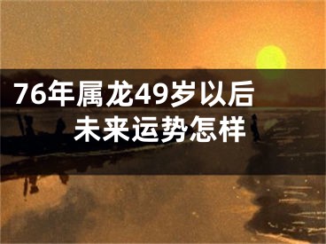 76年属龙49岁以后未来运势怎样