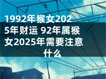 1992年猴女2025年财运 92年属猴女2025年需要注意什么