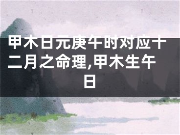 甲木日元庚午时对应十二月之命理,甲木生午日