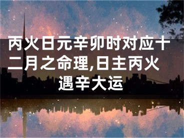 丙火日元辛卯时对应十二月之命理,日主丙火遇辛大运