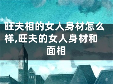 旺夫相的女人身材怎么样,旺夫的女人身材和面相