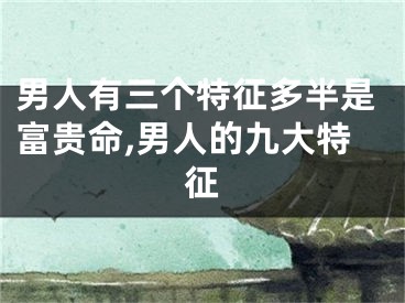 男人有三个特征多半是富贵命,男人的九大特征
