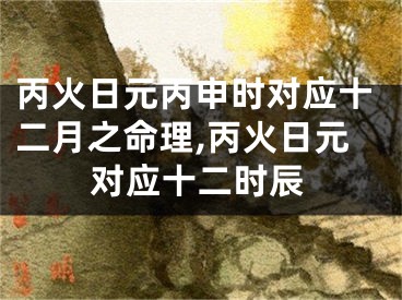 丙火日元丙申时对应十二月之命理,丙火日元对应十二时辰