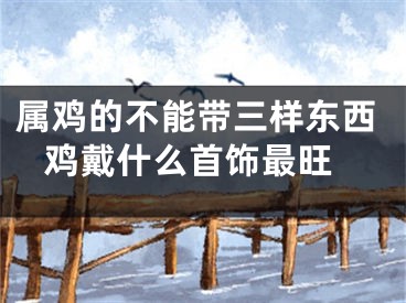 属鸡的不能带三样东西 鸡戴什么首饰最旺