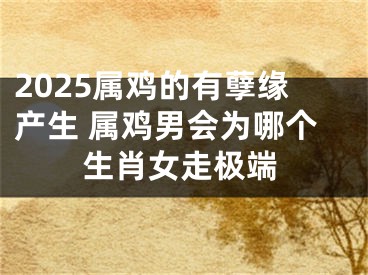 2025属鸡的有孽缘产生 属鸡男会为哪个生肖女走极端